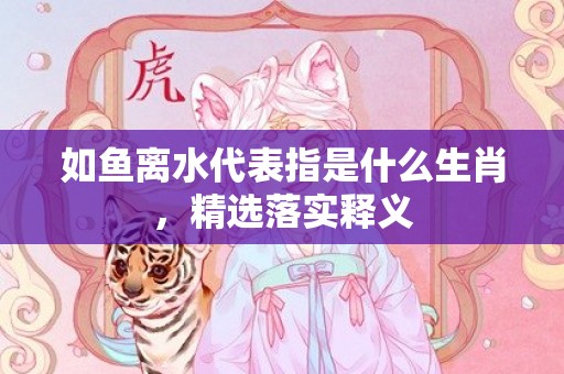 如鱼离水代表指是什么生肖，精选落实释义