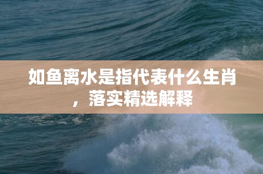 如鱼离水是指代表什么生肖，落实精选解释