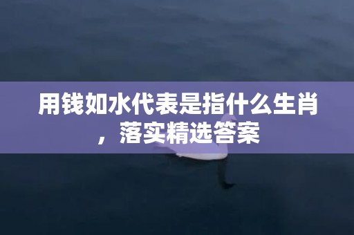 用钱如水代表是指什么生肖，落实精选答案