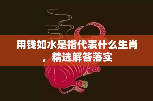 用钱如水是指代表什么生肖，精选解答落实