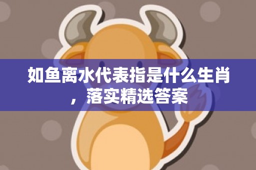 如鱼离水代表指是什么生肖，落实精选答案