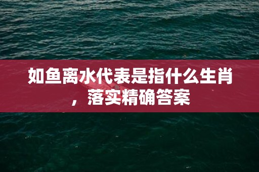 如鱼离水代表是指什么生肖，落实精确答案