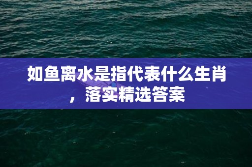 如鱼离水是指代表什么生肖，落实精选答案