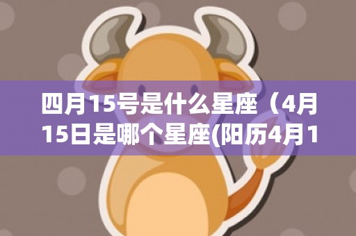 四月15号是什么星座（4月15日是哪个星座(阳历4月15日是什么星座)）