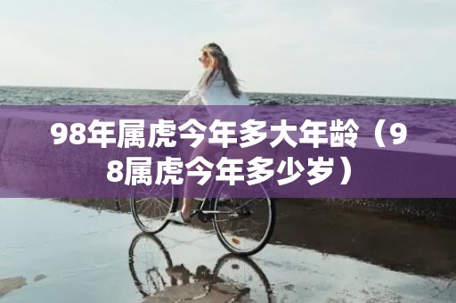 98年属虎今年多大年龄（98属虎今年多少岁）