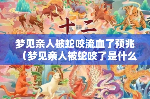梦见亲人被蛇咬流血了预兆（梦见亲人被蛇咬了是什么意思做梦梦见亲人被蛇咬是什么意...）