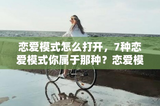 恋爱模式怎么打开，7种恋爱模式你属于那种？恋爱模式有哪些