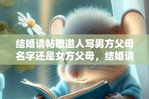 结婚请帖敬邀人写男方父母名字还是女方父母，结婚请帖敬邀人写谁的名字