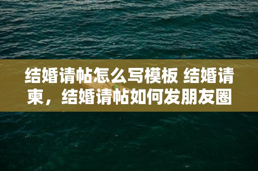 结婚请帖怎么写模板 结婚请柬，结婚请帖如何发朋友圈文案简短