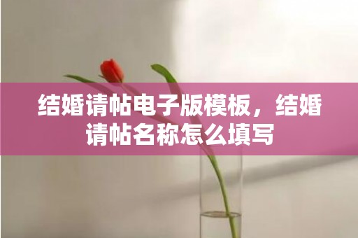 结婚请帖电子版模板，结婚请帖名称怎么填写