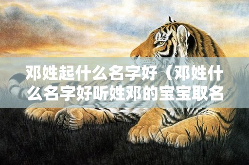 邓姓起什么名字好（邓姓什么名字好听姓邓的宝宝取名大全）