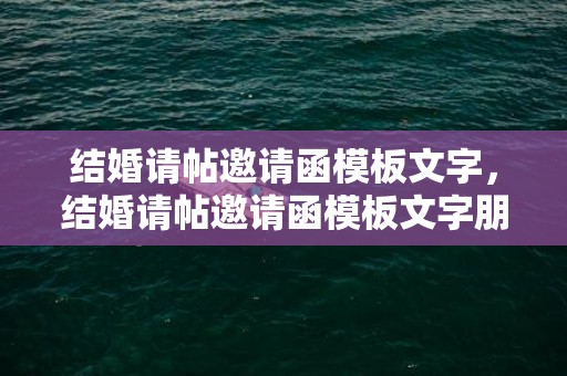 结婚请帖邀请函模板文字，结婚请帖邀请函模板文字朋友圈怎么写好看一点
