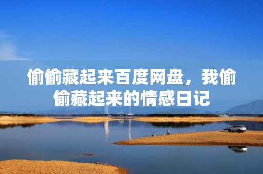 偷偷藏起来百度网盘，我偷偷藏起来的情感日记