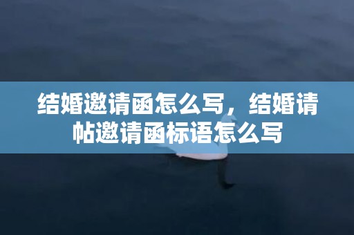 结婚邀请函怎么写，结婚请帖邀请函标语怎么写