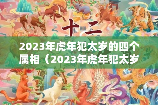 2023年虎年犯太岁的四个属相（2023年虎年犯太岁生肖是什么?重点提醒以上五个生肖!）