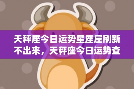 天秤座今日运势星座屋刷新不出来，天秤座今日运势查询星籁(天秤座今日运势星座)