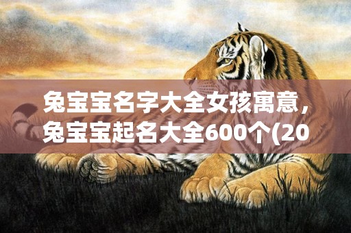 兔宝宝名字大全女孩寓意，兔宝宝起名大全600个(2023兔宝宝取名字大全)