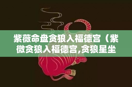 紫薇命盘贪狼入福德宫（紫微贪狼入福德宫,贪狼星坐福德宫是什么意思）