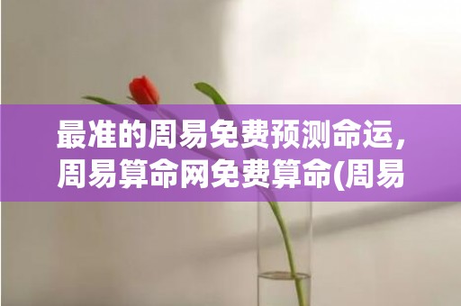 最准的周易免费预测命运，周易算命网免费算命(周易测试最准的免费)