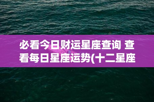必看今日财运星座查询 查看每日星座运势(十二星座今日运势财运)