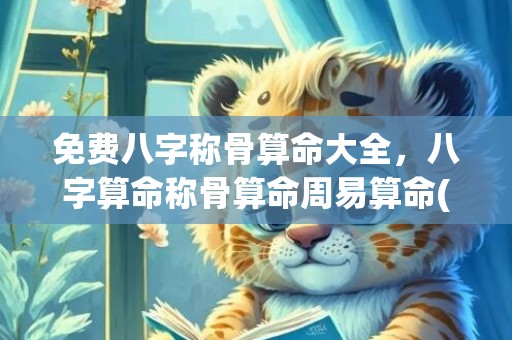 免费八字称骨算命大全，八字算命称骨算命周易算命(免费八字称骨算命排盘)