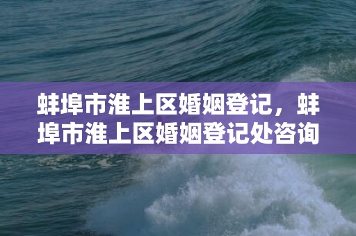 蚌埠市淮上区婚姻登记，蚌埠市淮上区婚姻登记处咨询热线电话