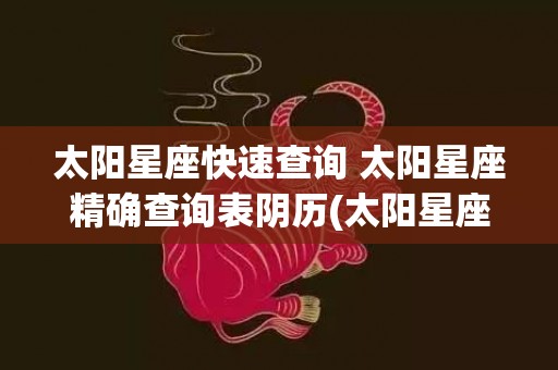 太阳星座快速查询 太阳星座精确查询表阴历(太阳星座查询表)