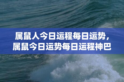属鼠人今日运程每日运势，属鼠今日运势每日运程神巴巴(属鼠人今日运程十二星座)