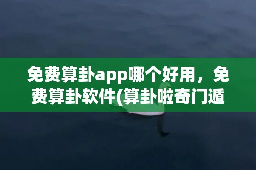 免费算卦app哪个好用，免费算卦软件(算卦啦奇门遁甲app)