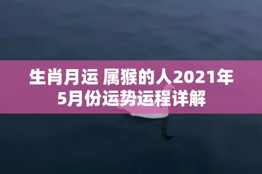 生肖月运 属猴的人2021年5月份运势运程详解