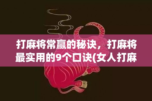 打麻将常赢的秘诀，打麻将最实用的9个口诀(女人打麻将前的禁忌)