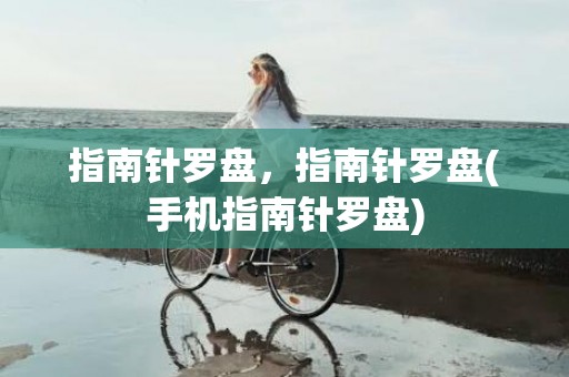 指南针罗盘，指南针罗盘(手机指南针罗盘)