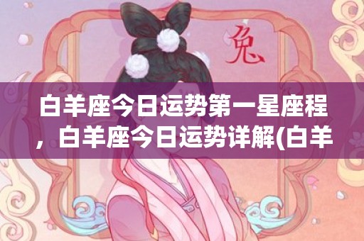 白羊座今日运势第一星座程，白羊座今日运势详解(白羊座今日运势第一星座屋)