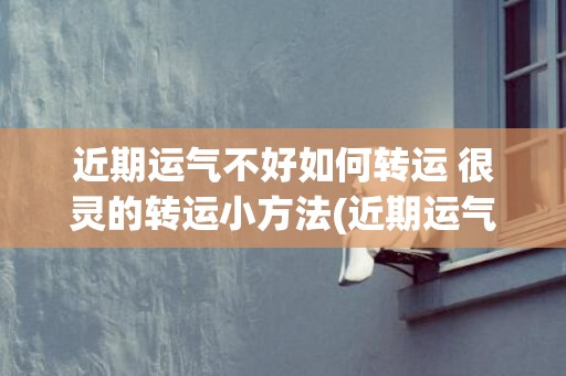 近期运气不好如何转运 很灵的转运小方法(近期运气不好怎么办)