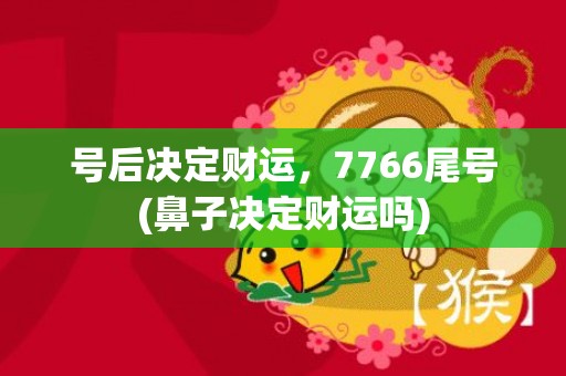 号后决定财运，7766尾号(鼻子决定财运吗)