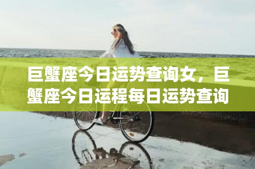 巨蟹座今日运势查询女，巨蟹座今日运程每日运势查询(天蝎座今年运势查询2023)