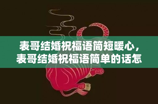 表哥结婚祝福语简短暖心，表哥结婚祝福语简单的话怎么写好一点
