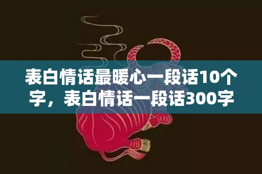 表白情话最暖心一段话10个字，表白情话一段话300字以上