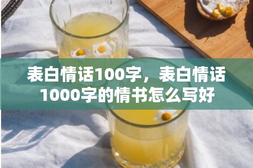 表白情话100字，表白情话1000字的情书怎么写好