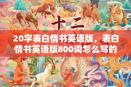 20字表白情书英语版，表白情书英语版800词怎么写的