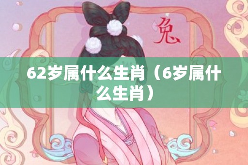 62岁属什么生肖（6岁属什么生肖）