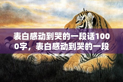 表白感动到哭的一段话1000字，表白感动到哭的一段话250字怎么写的