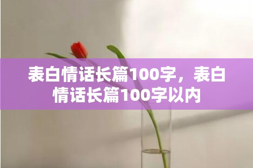 表白情话长篇100字，表白情话长篇100字以内