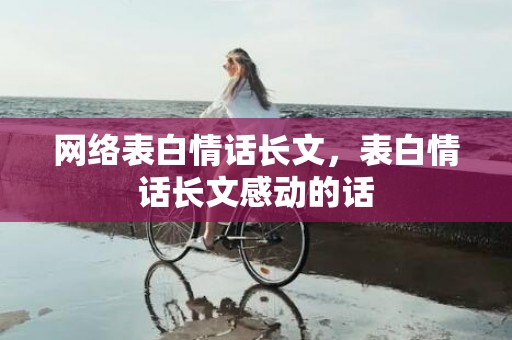 网络表白情话长文，表白情话长文感动的话