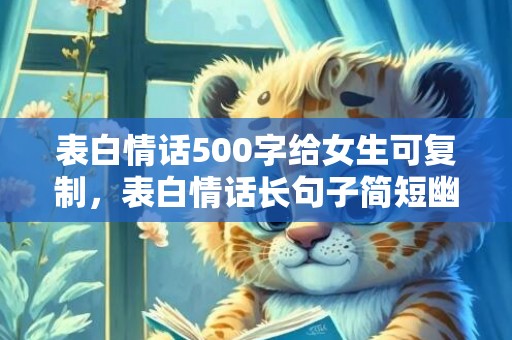 表白情话500字给女生可复制，表白情话长句子简短幽默