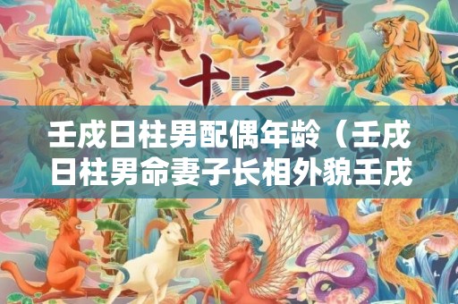 壬戍日柱男配偶年龄（壬戌日柱男命妻子长相外貌壬戌日柱男婚姻）
