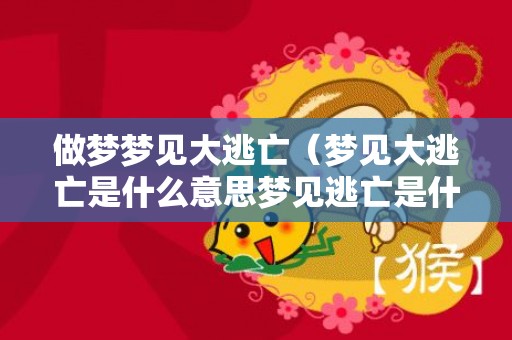 做梦梦见大逃亡（梦见大逃亡是什么意思梦见逃亡是什么意思周公解梦）