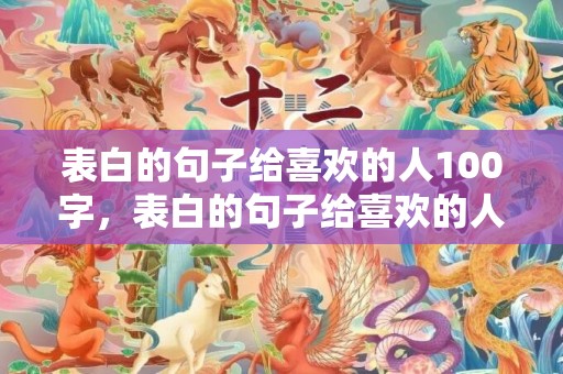 表白的句子给喜欢的人100字，表白的句子给喜欢的人文案简短暖心短句