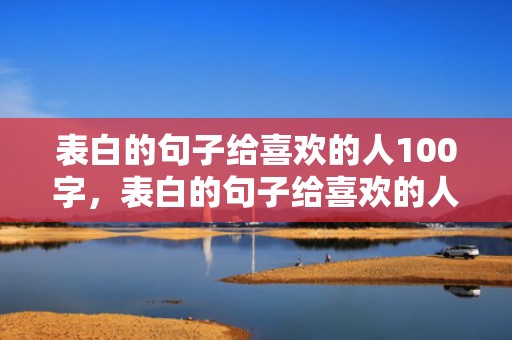表白的句子给喜欢的人100字，表白的句子给喜欢的人文案简短一点英语翻译怎么写