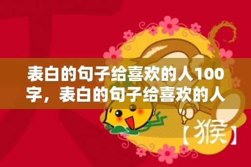 表白的句子给喜欢的人100字，表白的句子给喜欢的人文案短句英语翻译